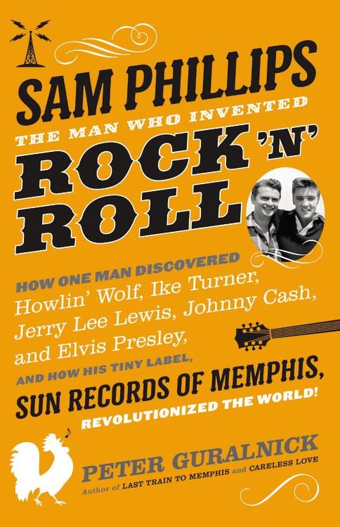 Sam Phillips: The Man Who Invented Rock 'n' Roll - How One Man Discovered Howlin' Wolf, Ike Turner, Johnny Cash, Jerry Lee Lewis, and Elvis Presley, and How His Tiny Label, Sun Records of Memphis, Revolutionized the World! (Hardcover)