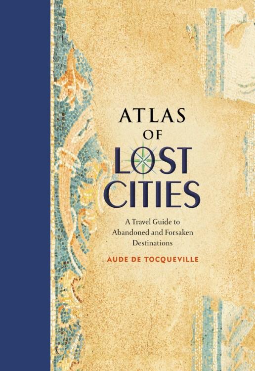 Atlas of Lost Cities : A Travel Guide to Abandoned and Forsaken Destinations Hardcover